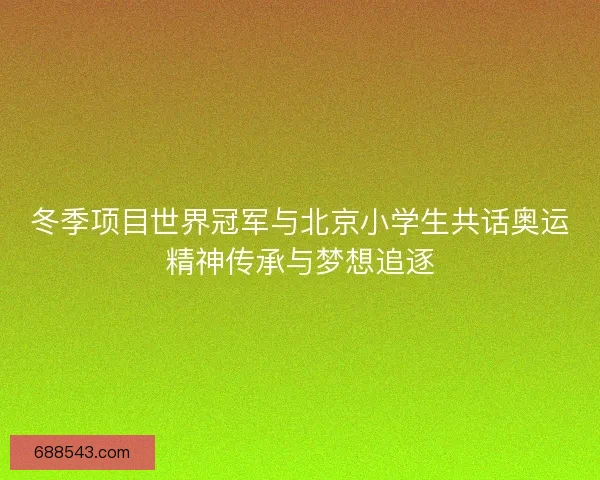 冬季项目世界冠军与北京小学生共话奥运精神传承与梦想追逐 冬季项目世界冠军与北京小学生共话奥运精神传承与梦想追逐