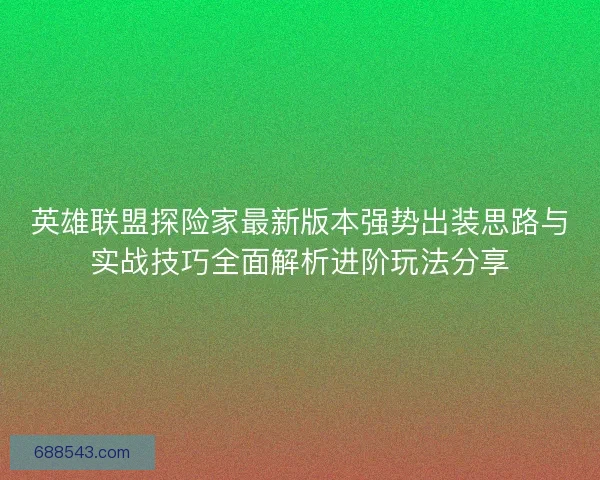 英雄联盟探险家最新版本强势出装思路与实战技巧全面解析进阶玩法分享
