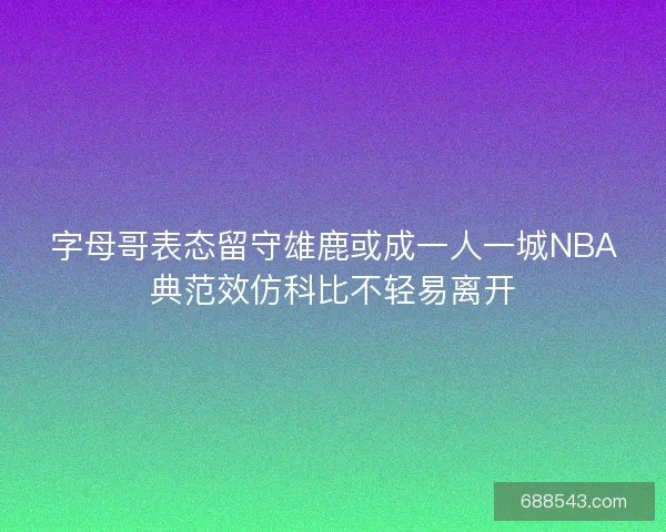 字母哥表态留守雄鹿或成一人一城NBA典范效仿科比不轻易离开