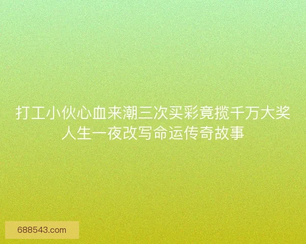 打工小伙心血来潮三次买彩竟揽千万大奖人生一夜改写命运传奇故事
