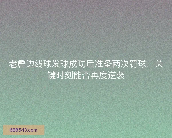 老詹边线球发球成功后准备两次罚球，关键时刻能否再度逆袭