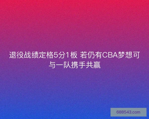 退役战绩定格5分1板 若仍有CBA梦想可与一队携手共赢