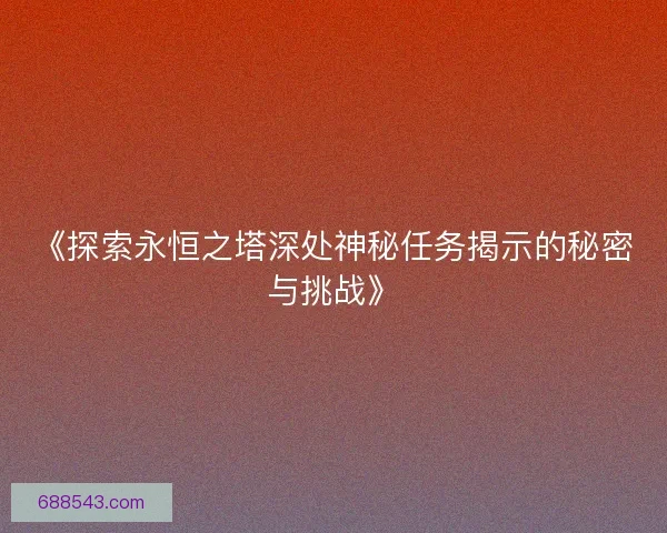 《探索永恒之塔深处神秘任务揭示的秘密与挑战》