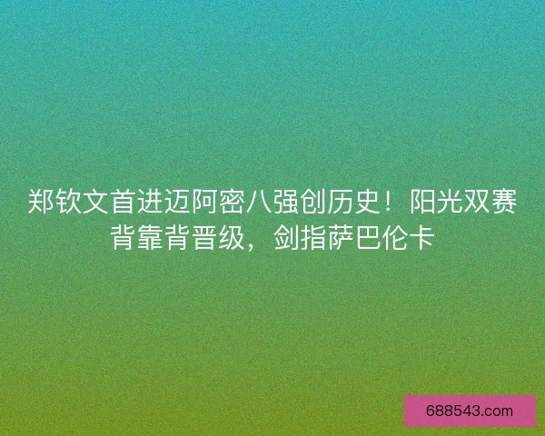 郑钦文首进迈阿密八强创历史！阳光双赛背靠背晋级，剑指萨巴伦卡