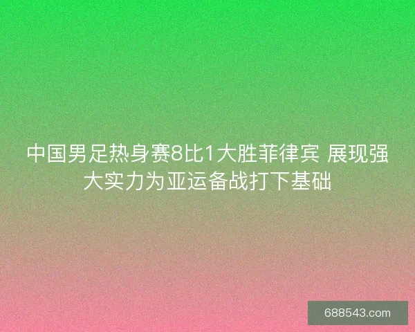 中国男足热身赛8比1大胜菲律宾 展现强大实力为亚运备战打下基础