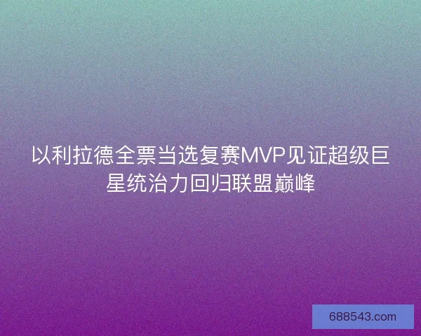 以利拉德全票当选复赛MVP见证超级巨星统治力回归联盟巅峰