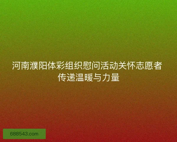河南濮阳体彩组织慰问活动关怀志愿者 传递温暖与力量