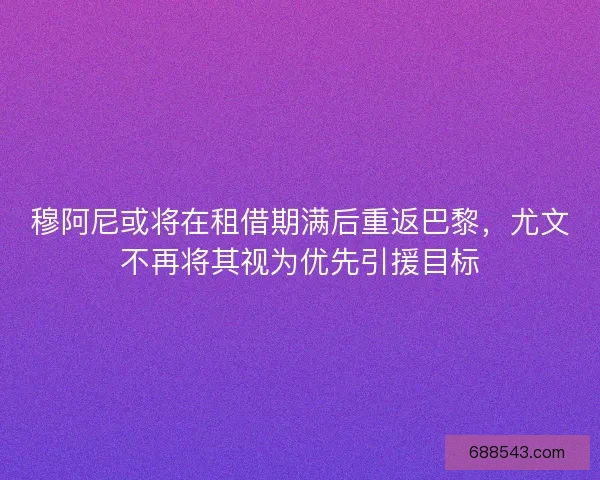 穆阿尼或将在租借期满后重返巴黎，尤文不再将其视为优先引援目标