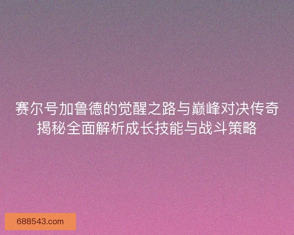 赛尔号加鲁德的觉醒之路与巅峰对决传奇揭秘全面解析成长技能与战斗策略