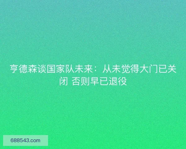 亨德森谈国家队未来：从未觉得大门已关闭 否则早已退役