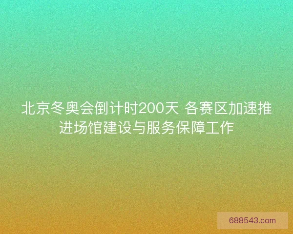 北京冬奥会倒计时200天 各赛区加速推进场馆建设与服务保障工作