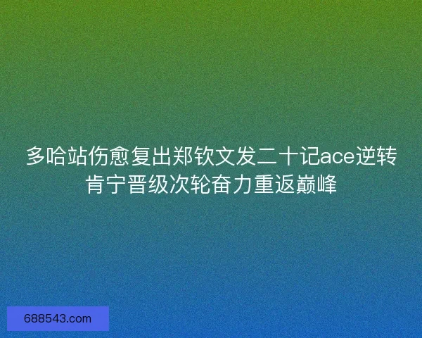 多哈站伤愈复出郑钦文发二十记ace逆转肯宁晋级次轮奋力重返巅峰 多哈站伤愈复出郑钦文发二十记ace逆转肯宁晋级次轮奋力重返巅峰