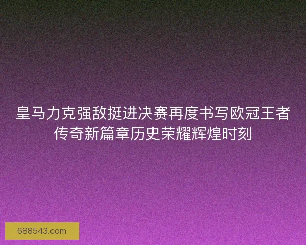 皇马力克强敌挺进决赛再度书写欧冠王者传奇新篇章历史荣耀辉煌时刻