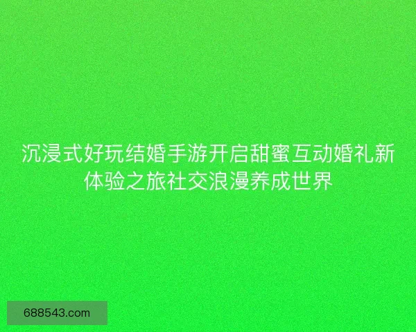 沉浸式好玩结婚手游开启甜蜜互动婚礼新体验之旅社交浪漫养成世界