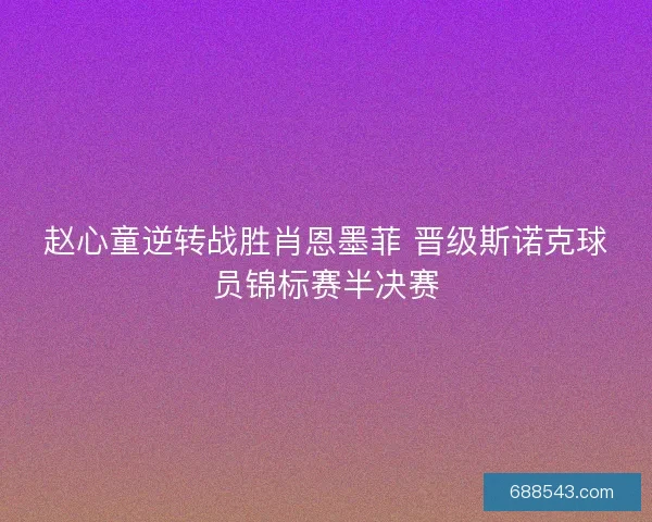 赵心童逆转战胜肖恩墨菲 晋级斯诺克球员锦标赛半决赛