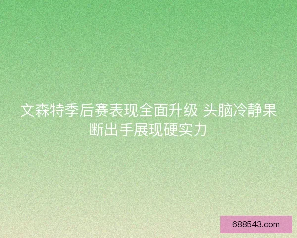 文森特季后赛表现全面升级 头脑冷静果断出手展现硬实力