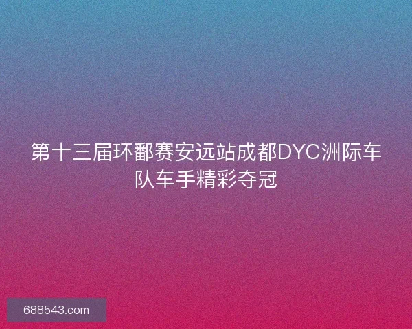 第十三届环鄱赛安远站成都DYC洲际车队车手精彩夺冠