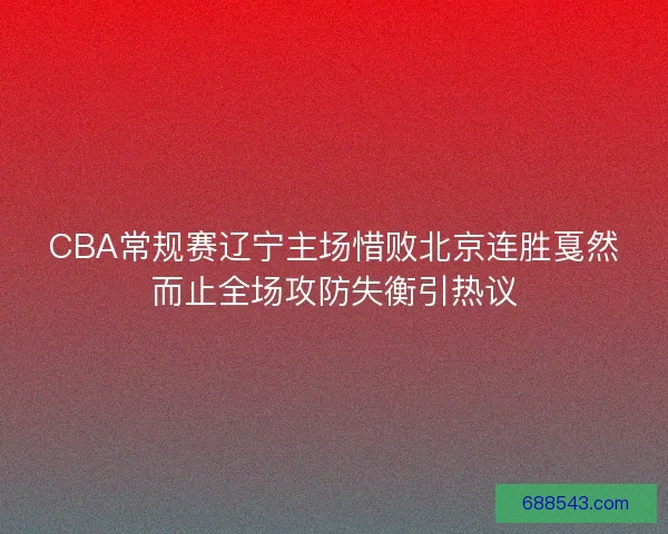CBA常规赛辽宁主场惜败北京连胜戛然而止全场攻防失衡引热议 CBA常规赛辽宁主场惜败北京连胜戛然而止全场攻防失衡引热议