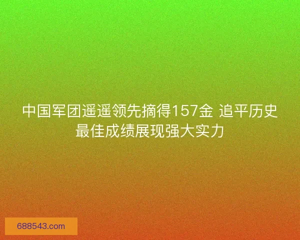 中国军团遥遥领先摘得157金 追平历史最佳成绩展现强大实力