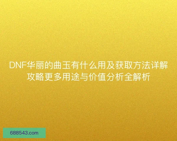 DNF华丽的曲玉有什么用及获取方法详解攻略更多用途与价值分析全解析