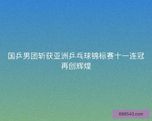 国乒男团斩获亚洲乒乓球锦标赛十一连冠再创辉煌