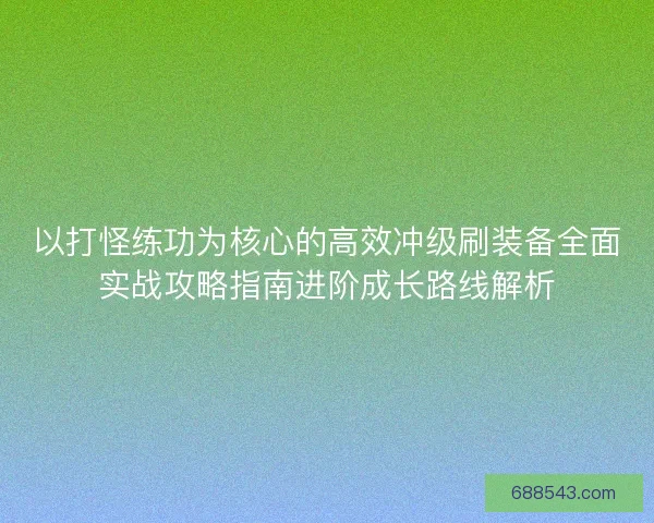 以打怪练功为核心的高效冲级刷装备全面实战攻略指南进阶成长路线解析