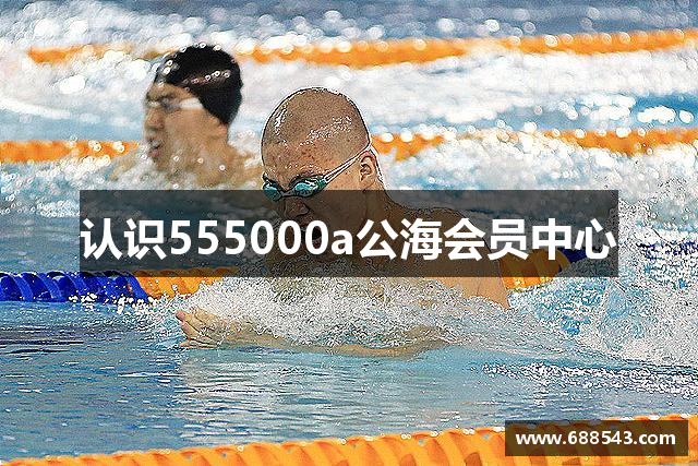 认识555000a公海会员中心